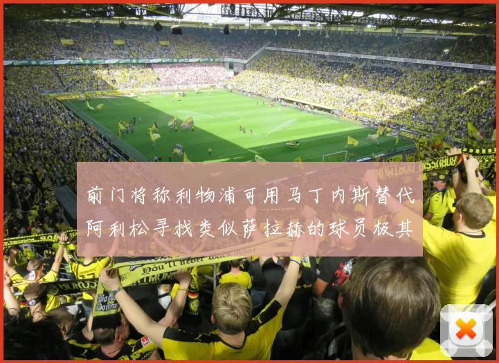 前门将称利物浦可用马丁内斯替代阿利松寻找类似萨拉赫的球员极其困难