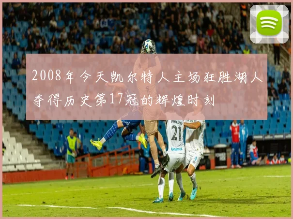 2008年今天凯尔特人主场狂胜湖人夺得历史第17冠的辉煌时刻