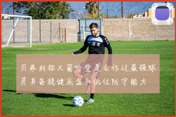 贝弗利称火箭哈登是合作过最强球员具备稳健底盘和低位防守能力