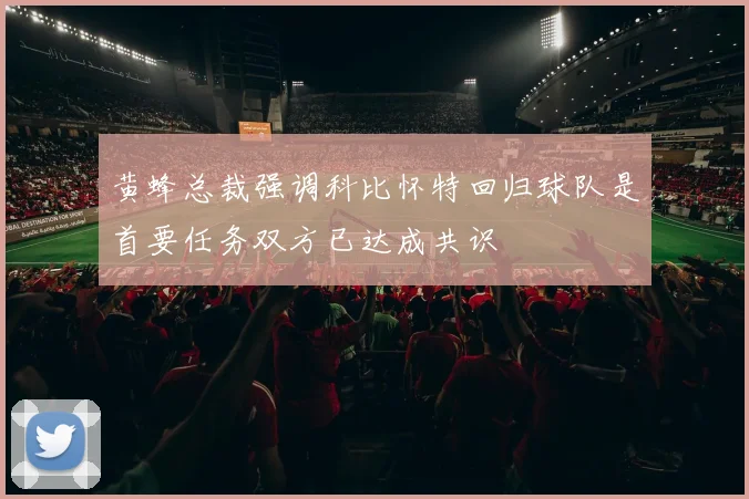 黄蜂总裁强调科比怀特回归球队是首要任务双方已达成共识