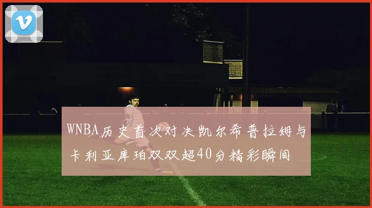 WNBA历史首次对决凯尔希普拉姆与卡利亚库珀双双超40分精彩瞬间