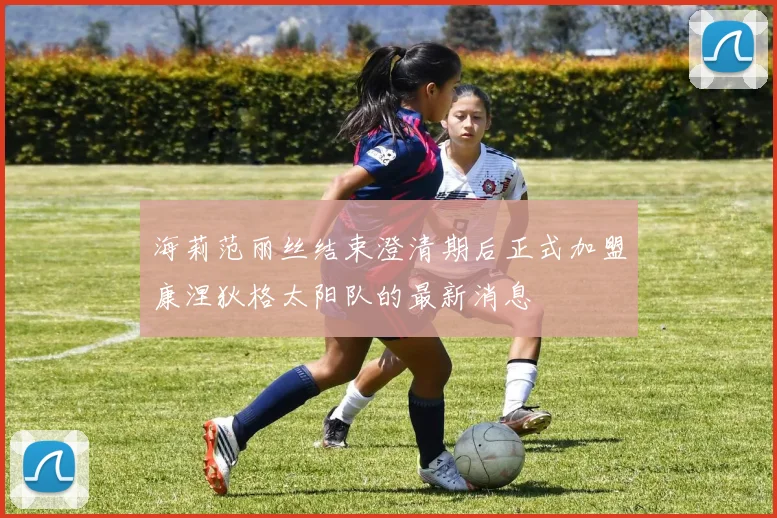 海莉范丽丝结束澄清期后正式加盟康涅狄格太阳队的最新消息
