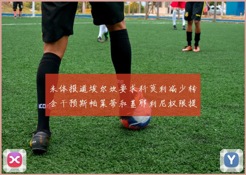 米体报道埃尔坎要求科莫利减少转会干预斯帕莱蒂和基耶利尼权限提升