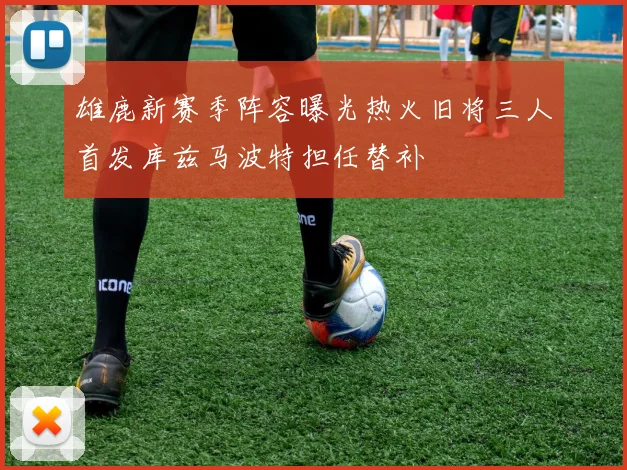 雄鹿新赛季阵容曝光热火旧将三人首发库兹马波特担任替补
