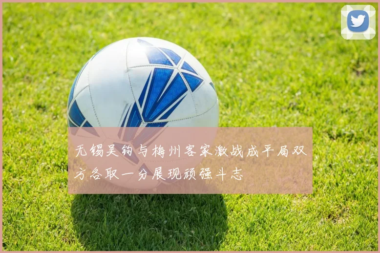 无锡吴钩与梅州客家激战成平局双方各取一分展现顽强斗志