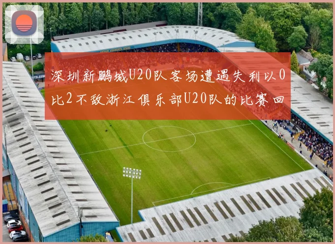深圳新鹏城U20队客场遭遇失利以0比2不敌浙江俱乐部U20队的比赛回顾