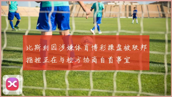 比斯利因涉嫌体育博彩操盘被联邦指控正在与检方协商自首事宜
