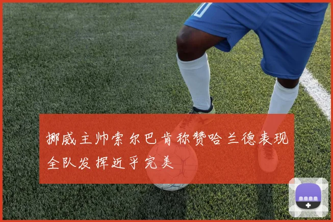 挪威主帅索尔巴肯称赞哈兰德表现全队发挥近乎完美