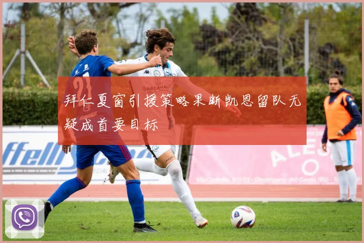 拜仁夏窗引援策略果断凯恩留队无疑成首要目标