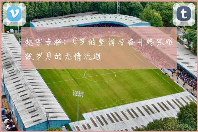 赵宇专栏：C罗的坚持与奋斗终究难敌岁月的无情流逝