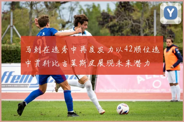 马刺在选秀中再度发力以42顺位选中贾科比吉莱斯皮展现未来潜力