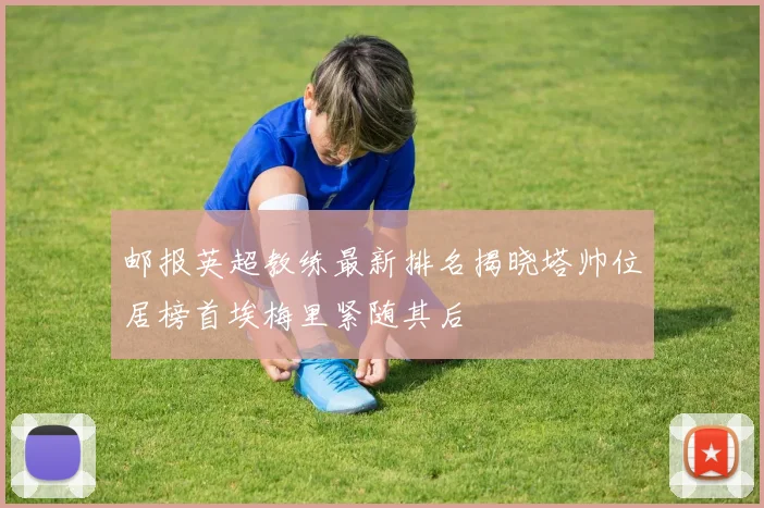 邮报英超教练最新排名揭晓塔帅位居榜首埃梅里紧随其后