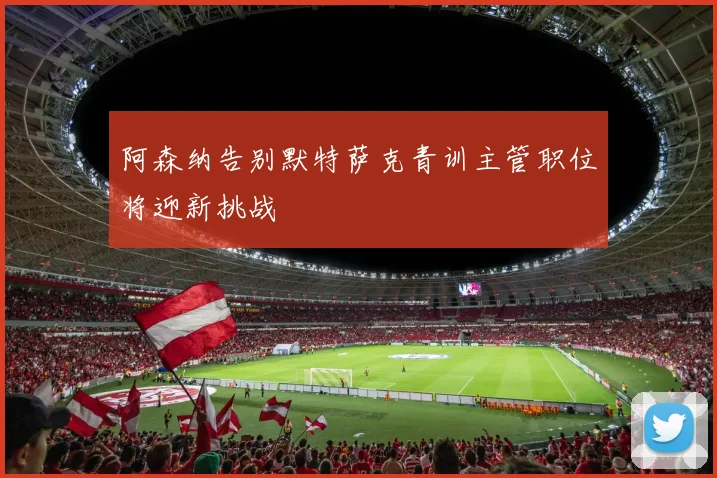 阿森纳告别默特萨克青训主管职位将迎新挑战