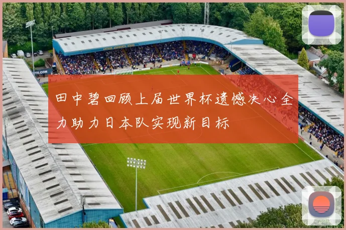 田中碧回顾上届世界杯遗憾决心全力助力日本队实现新目标