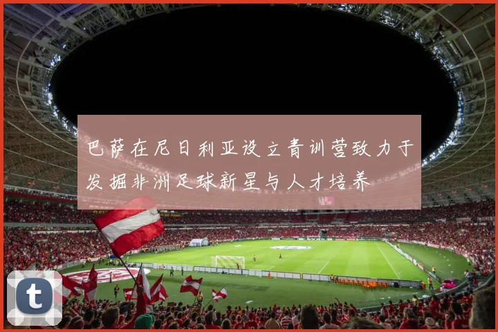 巴萨在尼日利亚设立青训营致力于发掘非洲足球新星与人才培养