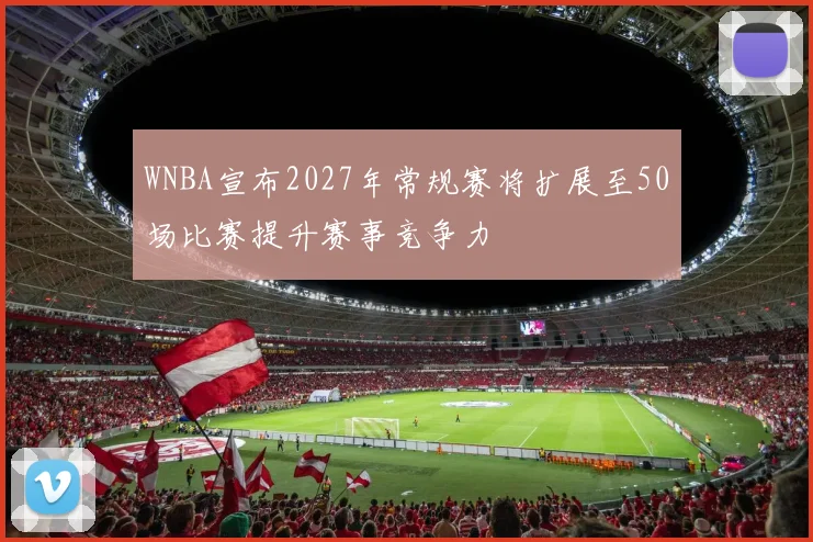 WNBA宣布2027年常规赛将扩展至50场比赛提升赛事竞争力