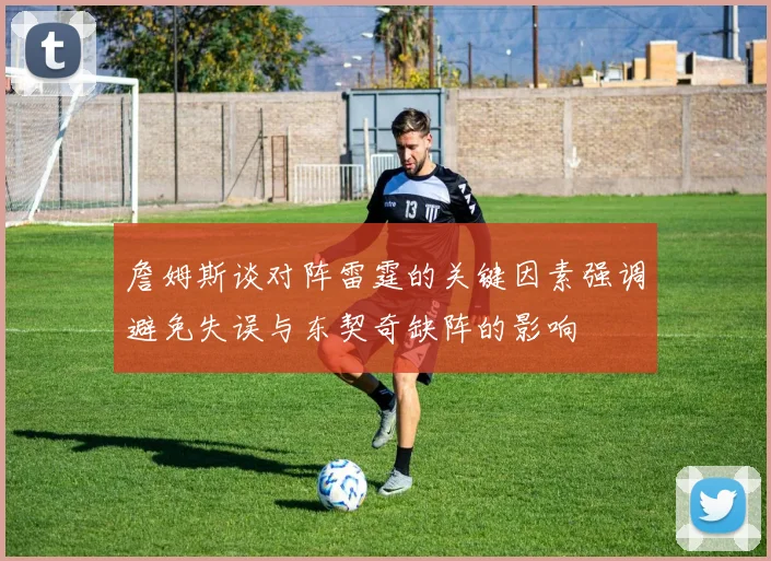 詹姆斯谈对阵雷霆的关键因素强调避免失误与东契奇缺阵的影响