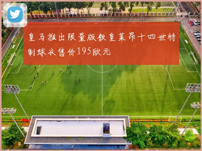 皇马推出限量版教皇莱昂十四世特制球衣售价195欧元