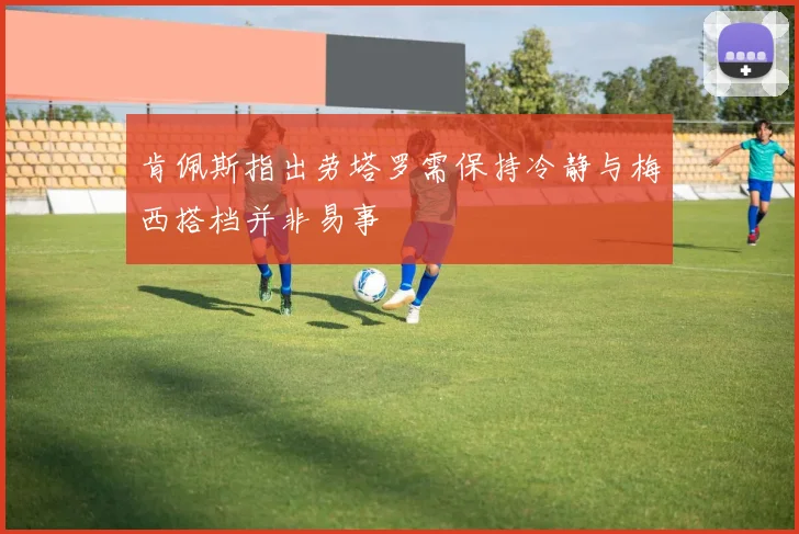 肯佩斯指出劳塔罗需保持冷静与梅西搭档并非易事