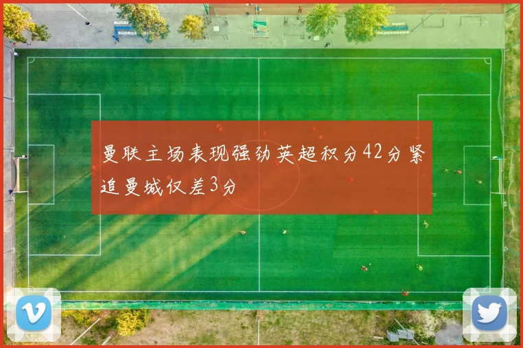 曼联主场表现强劲英超积分42分紧追曼城仅差3分