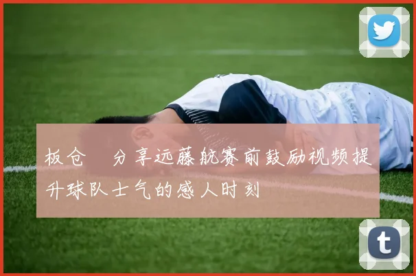 板仓滉分享远藤航赛前鼓励视频提升球队士气的感人时刻