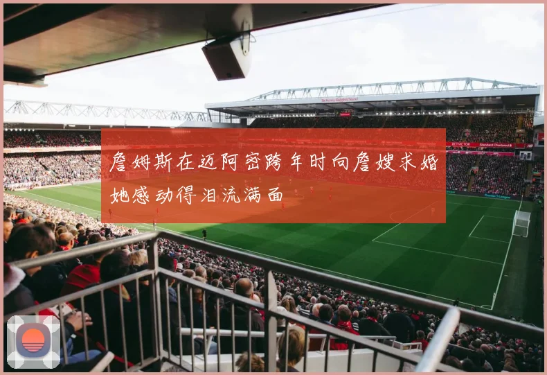 詹姆斯在迈阿密跨年时向詹嫂求婚她感动得泪流满面