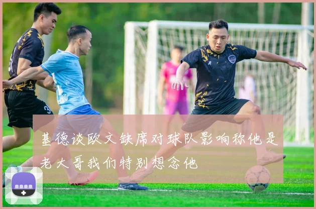 基德谈欧文缺席对球队影响称他是老大哥我们特别想念他