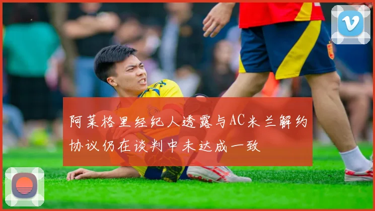 阿莱格里经纪人透露与AC米兰解约协议仍在谈判中未达成一致