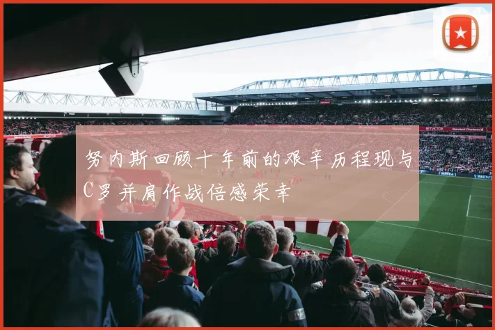 努内斯回顾十年前的艰辛历程现与C罗并肩作战倍感荣幸