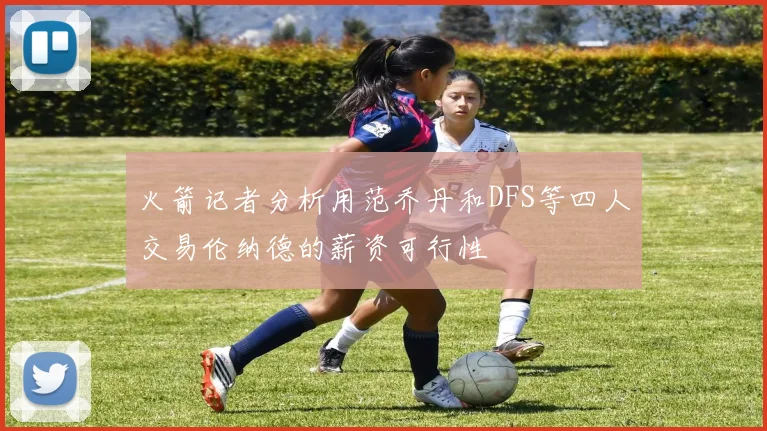 火箭记者分析用范乔丹和DFS等四人交易伦纳德的薪资可行性