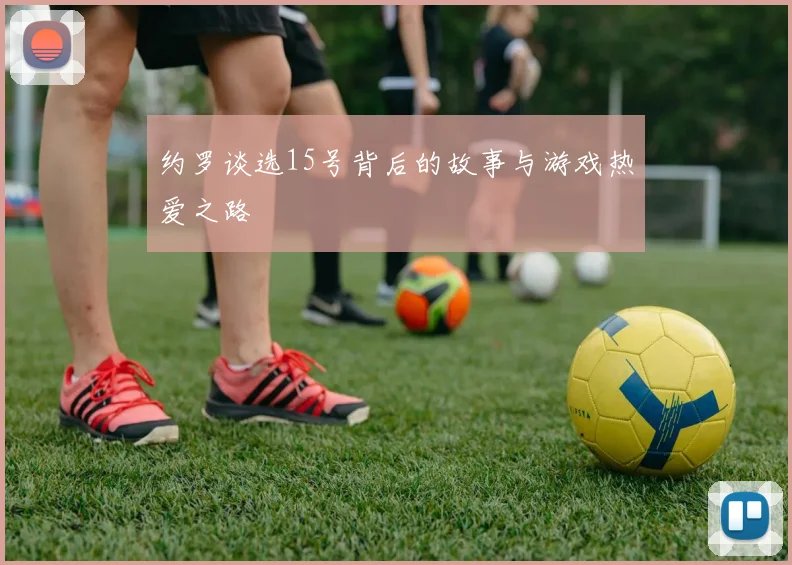 约罗谈选15号背后的故事与游戏热爱之路