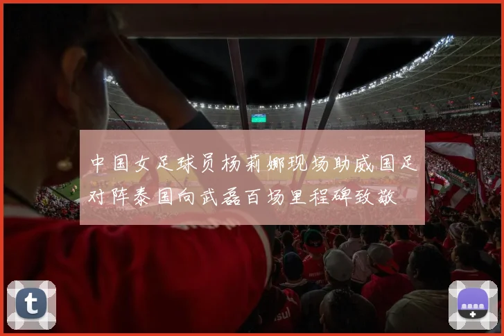 中国女足球员杨莉娜现场助威国足对阵泰国向武磊百场里程碑致敬