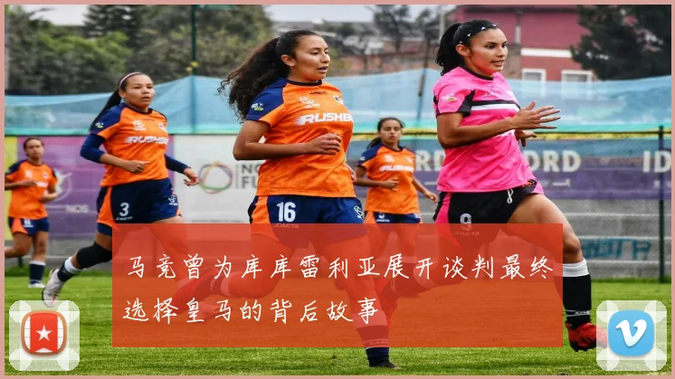 马竞曾为库库雷利亚展开谈判最终选择皇马的背后故事