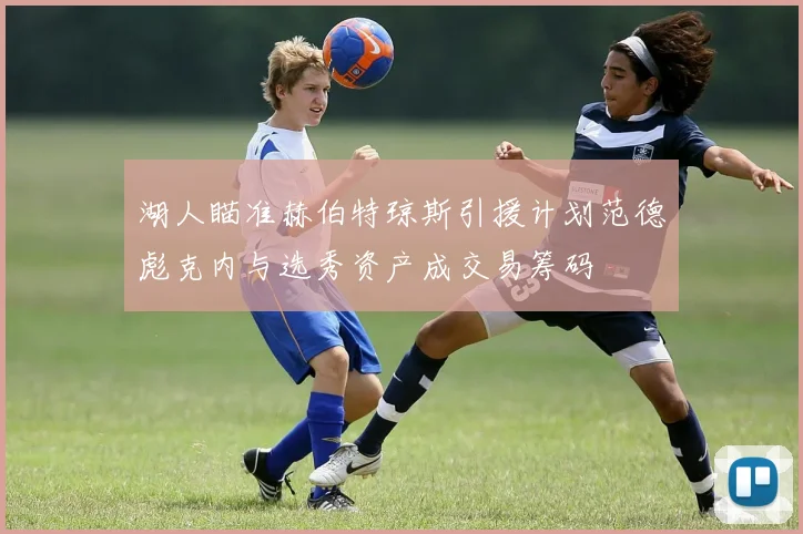 湖人瞄准赫伯特琼斯引援计划范德彪克内与选秀资产成交易筹码