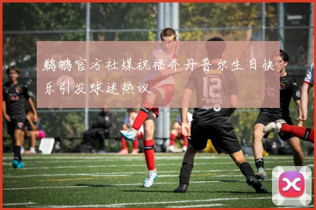 鹈鹕官方社媒祝福乔丹普尔生日快乐引发球迷热议