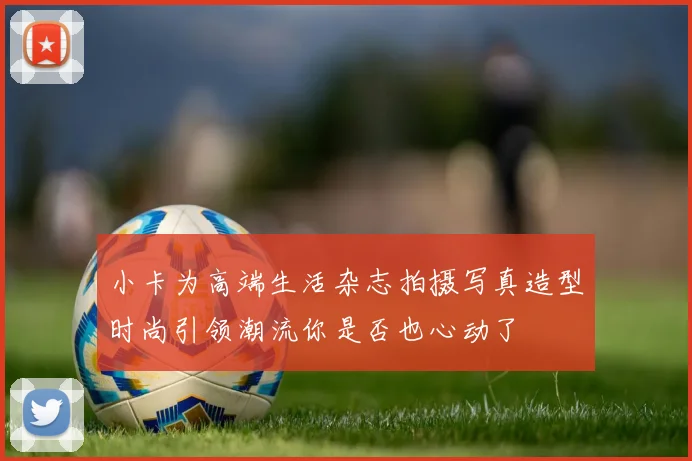 小卡为高端生活杂志拍摄写真造型时尚引领潮流你是否也心动了